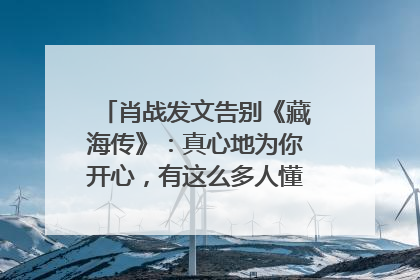 肖战发文告别《藏海传》：真心地为你开心，有这么多人懂你，导演回应“是否有第二季”