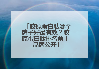 胶原蛋白肽哪个牌子好最有效？胶原蛋白肽排名前十品牌公开