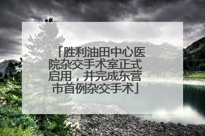 胜利油田中心医院杂交手术室正式启用，并完成东营市首例杂交手术