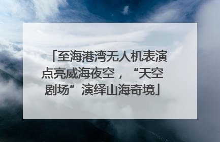至海港湾无人机表演点亮威海夜空，“天空剧场”演绎山海奇境