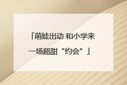 萌娃出动 和小学来一场超甜“约会”