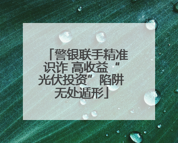 警银联手精准识诈 高收益“光伏投资”陷阱无处遁形