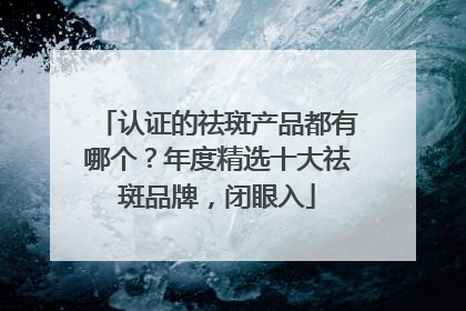 认证的祛斑产品都有哪个？年度精选十大祛斑品牌，闭眼入