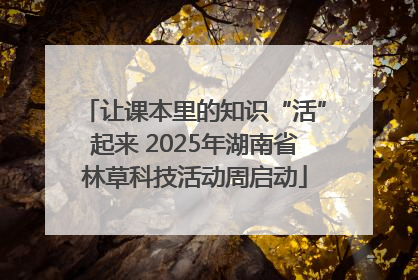 让课本里的知识“活”起来 2025年湖南省林草科技活动周启动