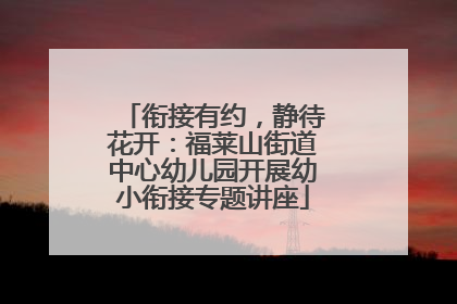衔接有约，静待花开：福莱山街道中心幼儿园开展幼小衔接专题讲座
