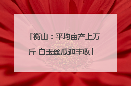 衡山：平均亩产上万斤 白玉丝瓜迎丰收