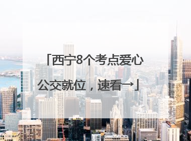 西宁8个考点爱心公交就位，速看→