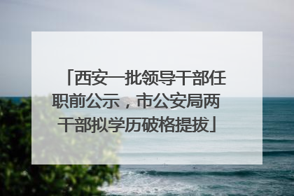 西安一批领导干部任职前公示，市公安局两干部拟学历破格提拔