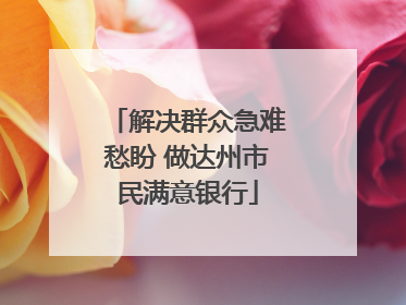 解决群众急难愁盼 做达州市民满意银行