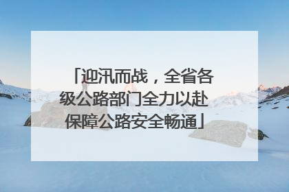 迎汛而战，全省各级公路部门全力以赴保障公路安全畅通