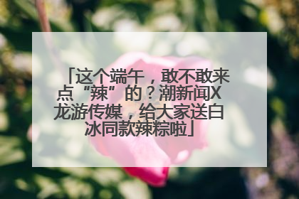 这个端午，敢不敢来点“辣”的？潮新闻X龙游传媒，给大家送白冰同款辣粽啦