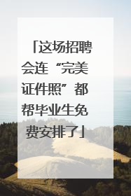这场招聘会连“完美证件照”都帮毕业生免费安排了