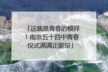 这就是青春的模样！南京五十四中青春仪式满满正能量