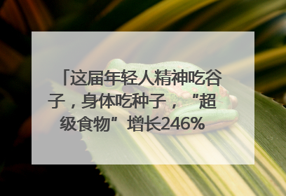 这届年轻人精神吃谷子，身体吃种子，“超级食物”增长246%｜变革618