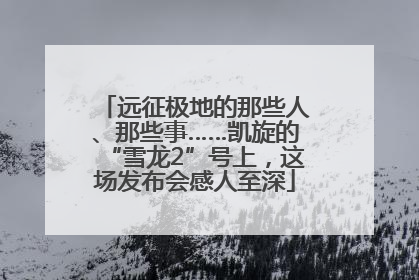 远征极地的那些人、那些事……凯旋的“雪龙2”号上，这场发布会感人至深