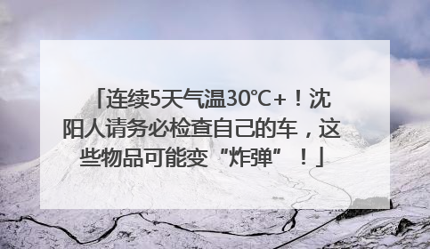 连续5天气温30℃+！沈阳人请务必检查自己的车，这些物品可能变“炸弹”！