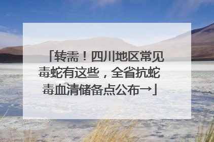转需！四川地区常见毒蛇有这些，全省抗蛇毒血清储备点公布→