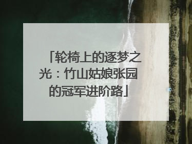 轮椅上的逐梦之光：竹山姑娘张园的冠军进阶路