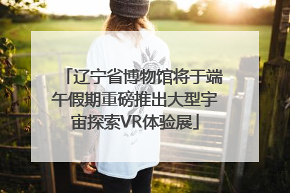 辽宁省博物馆将于端午假期重磅推出大型宇宙探索VR体验展