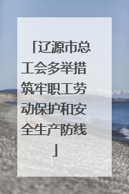 辽源市总工会多举措筑牢职工劳动保护和安全生产防线