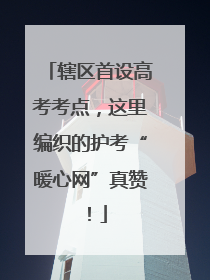 辖区首设高考考点，这里编织的护考“暖心网”真赞！