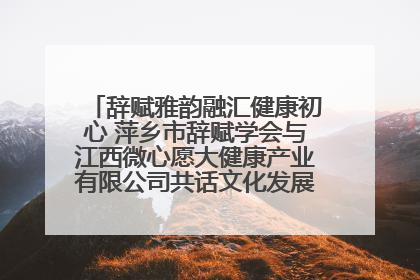 辞赋雅韵融汇健康初心 萍乡市辞赋学会与江西微心愿大健康产业有限公司共话文化发展新篇（图）