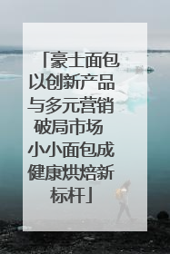 豪士面包以创新产品与多元营销破局市场 小小面包成健康烘焙新标杆