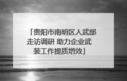 贵阳市南明区人武部走访调研 助力企业武装工作提质增效