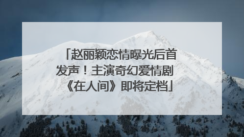 赵丽颖恋情曝光后首发声！主演奇幻爱情剧《在人间》即将定档