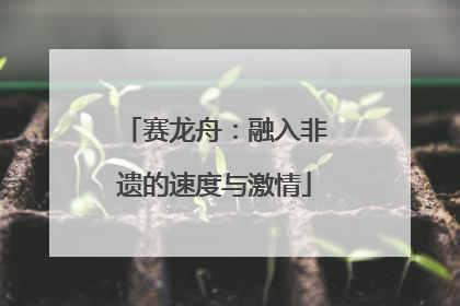 赛龙舟：融入非遗的速度与激情