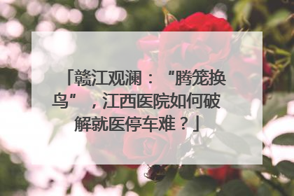 赣江观澜：“腾笼换鸟”，江西医院如何破解就医停车难？