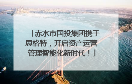 赤水市国投集团携手思格特，开启资产运营管理智能化新时代！