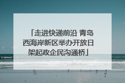 走进快递前沿 青岛西海岸新区举办开放日架起政企民沟通桥
