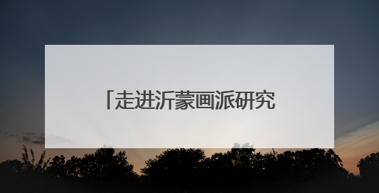 走进沂蒙画派研究院感受沂蒙精神