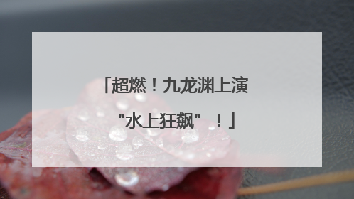 超燃！九龙渊上演“水上狂飙”！