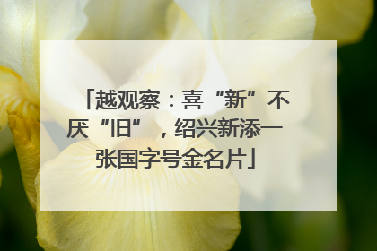 越观察：喜“新”不厌“旧”，绍兴新添一张国字号金名片
