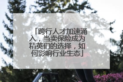 跨行人才加速涌入，当卖保险成为精英们的选择，如何影响行业生态