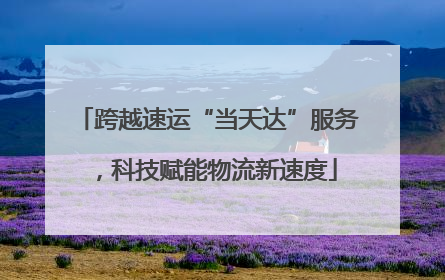 跨越速运“当天达”服务，科技赋能物流新速度