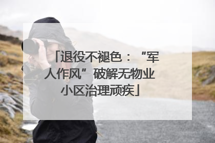 退役不褪色：“军人作风”破解无物业小区治理顽疾