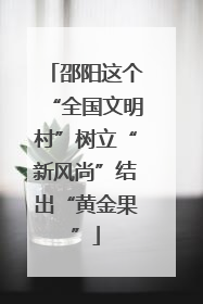 邵阳这个“全国文明村”树立“新风尚”结出“黄金果”