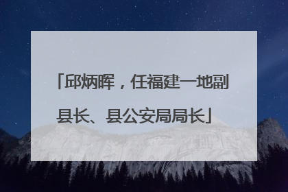 邱炳晖，任福建一地副县长、县公安局局长