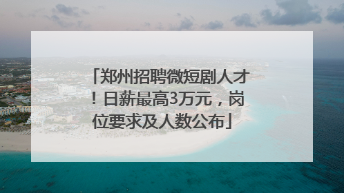 郑州招聘微短剧人才！日薪最高3万元，岗位要求及人数公布