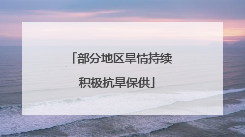 部分地区旱情持续 积极抗旱保供