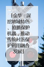 金华：深挖地域特色、抢抓保护机遇，推动传统村落保护利用融合发展