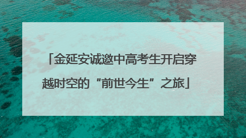 金延安诚邀中高考生开启穿越时空的“前世今生”之旅