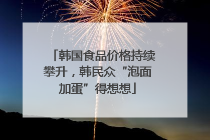 韩国食品价格持续攀升，韩民众“泡面加蛋”得想想