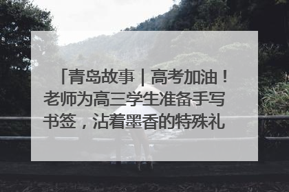青岛故事｜高考加油！老师为高三学生准备手写书签，沾着墨香的特殊礼物有满满的祝福