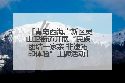 青岛西海岸新区灵山卫街道开展“民族团结一家亲 非遗拓印体验”主题活动