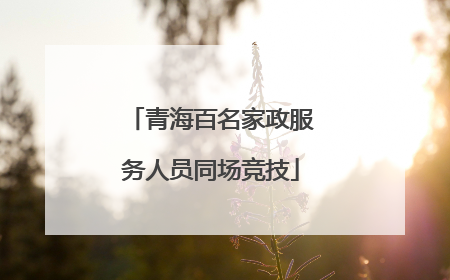 青海百名家政服务人员同场竞技
