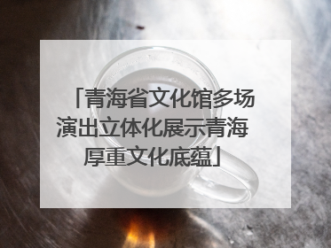 青海省文化馆多场演出立体化展示青海厚重文化底蕴